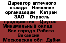 Директор аптечного склада › Название организации ­ Катрен, ЗАО › Отрасль предприятия ­ Другое › Минимальный оклад ­ 1 - Все города Работа » Вакансии   . Московская обл.,Дубна г.